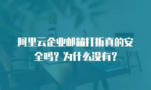 阿里云企业邮箱打折真的安全吗？为什么没有？