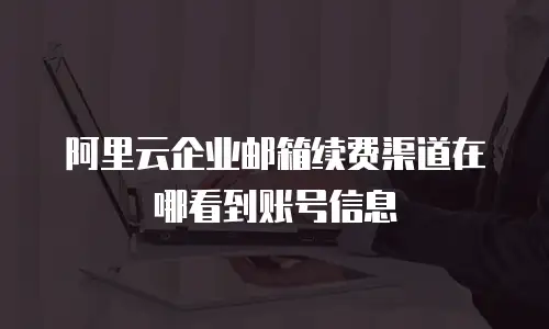 阿里云企业邮箱续费渠道在哪看到账号信息