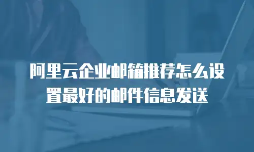 阿里云企业邮箱推荐怎么设置最好的邮件信息发送