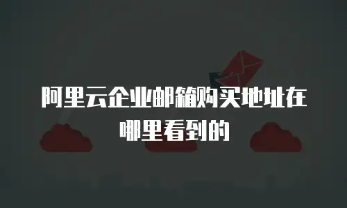 阿里云企业邮箱购买地址在哪里看到的