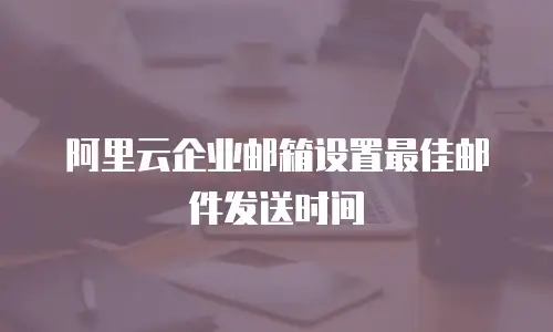 阿里云企业邮箱设置最佳邮件发送时间