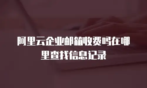 阿里云企业邮箱收费吗在哪里查找信息记录