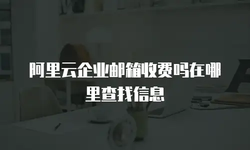 阿里云企业邮箱收费吗在哪里查找信息