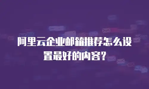 阿里云企业邮箱推荐怎么设置最好的内容？