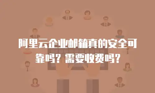 阿里云企业邮箱真的安全可靠吗？需要收费吗？