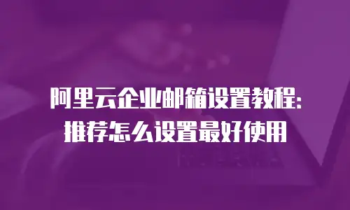 阿里云企业邮箱设置教程：推荐怎么设置最好使用