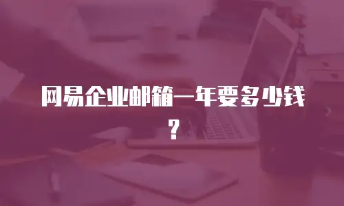 网易企业邮箱一年要多少钱?