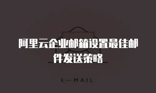 阿里云企业邮箱设置最佳邮件发送策略