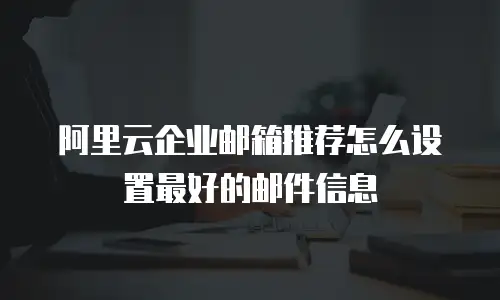 阿里云企业邮箱推荐怎么设置最好的邮件信息