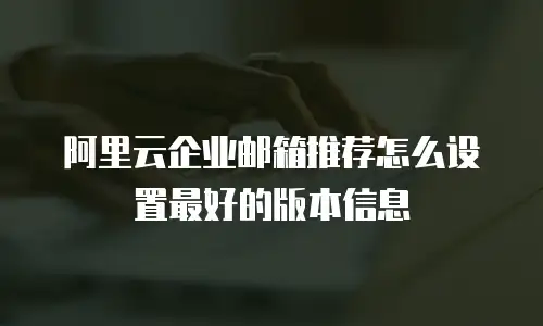 阿里云企业邮箱推荐怎么设置最好的版本信息