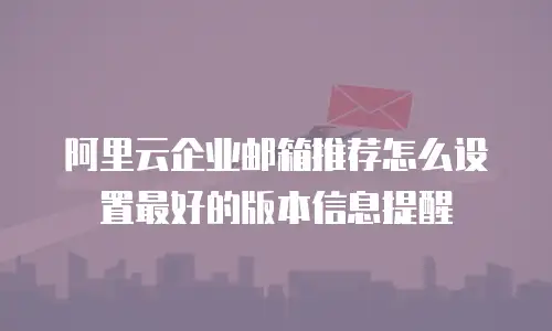 阿里云企业邮箱推荐怎么设置最好的版本信息提醒