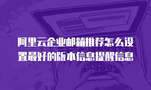 阿里云企业邮箱推荐怎么设置最好的版本信息提醒信息