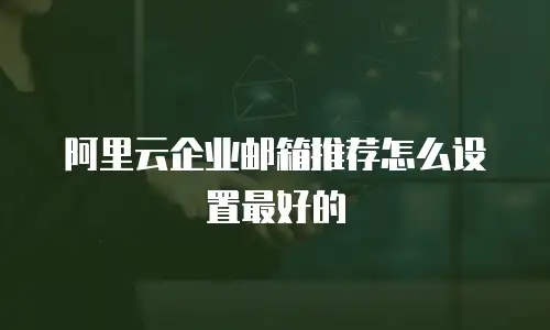 阿里云企业邮箱推荐怎么设置最好的