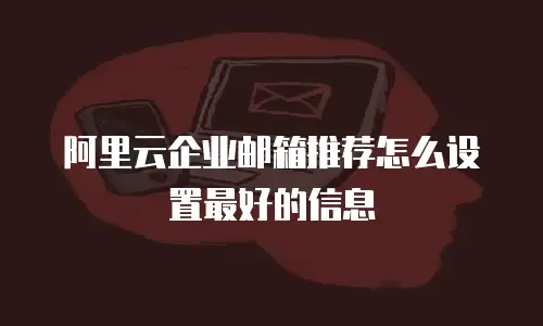 阿里云企业邮箱推荐怎么设置最好的信息