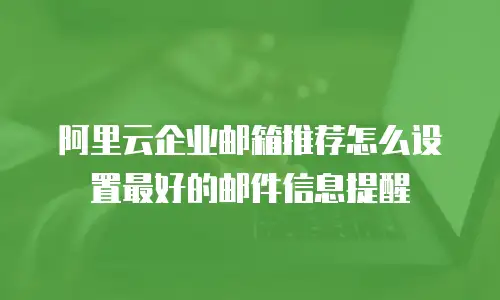 阿里云企业邮箱推荐怎么设置最好的邮件信息提醒