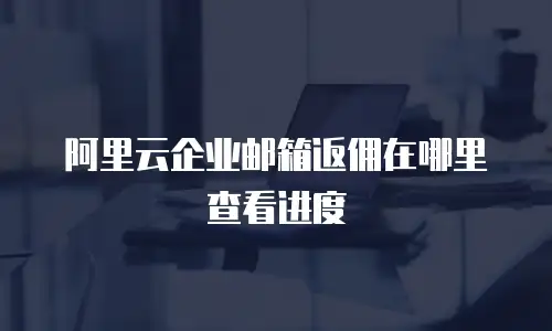 阿里云企业邮箱返佣在哪里查看进度