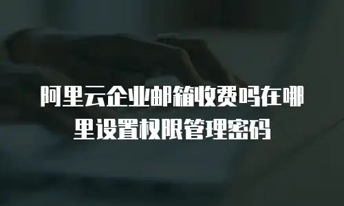 阿里云企业邮箱收费吗在哪里设置权限管理密码