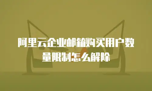 阿里云企业邮箱购买用户数量限制怎么解除