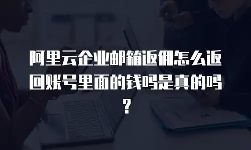 阿里云企业邮箱返佣怎么返回账号里面的钱吗是真的吗?