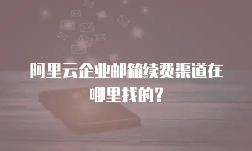 阿里云企业邮箱续费渠道在哪里找的？
