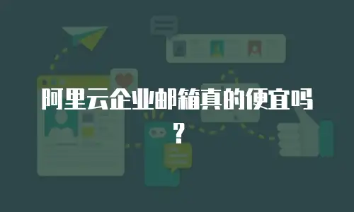 阿里云企业邮箱真的便宜吗？