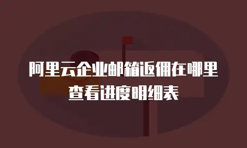 阿里云企业邮箱返佣在哪里查看进度明细表