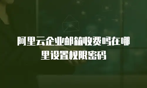 阿里云企业邮箱收费吗在哪里设置权限密码