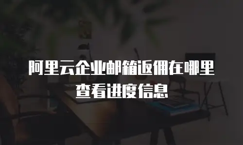 阿里云企业邮箱返佣在哪里查看进度信息
