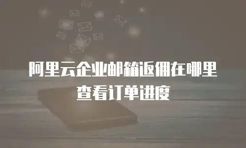阿里云企业邮箱返佣在哪里查看订单进度