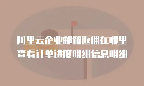 阿里云企业邮箱返佣在哪里查看订单进度明细信息明细