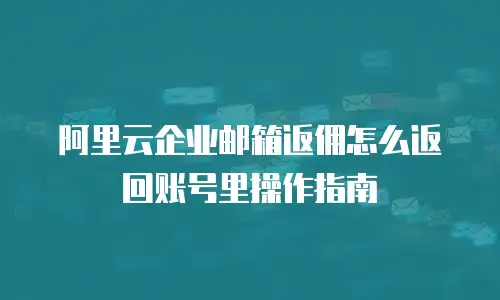 阿里云企业邮箱返佣怎么返回账号里操作指南
