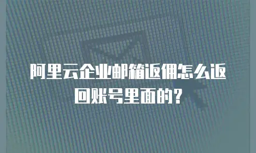 阿里云企业邮箱返佣怎么返回账号里面的？