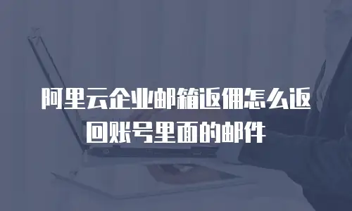 阿里云企业邮箱返佣怎么返回账号里面的邮件