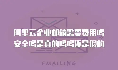 阿里云企业邮箱需要费用吗安全吗是真的吗吗还是假的