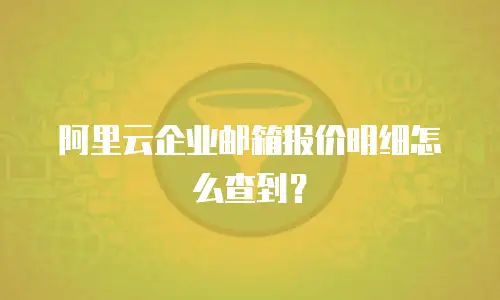 阿里云企业邮箱报价明细怎么查到？