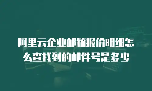 阿里云企业邮箱报价明细怎么查找到的邮件号是多少