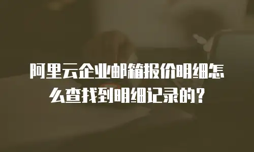 阿里云企业邮箱报价明细怎么查找到明细记录的？