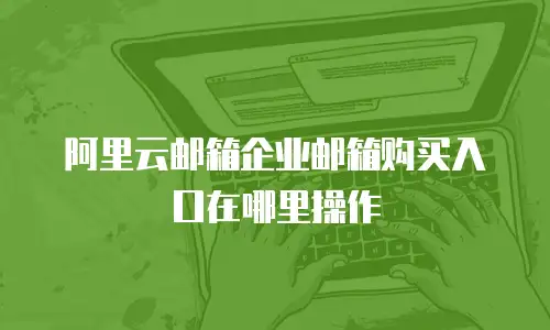 阿里云邮箱企业邮箱购买入口在哪里操作