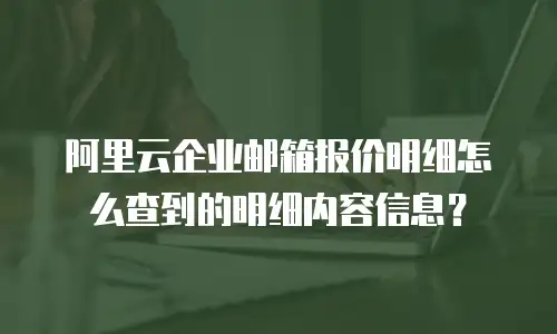 阿里云企业邮箱报价明细怎么查到的明细内容信息？