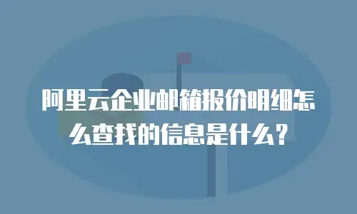 阿里云企业邮箱报价明细怎么查找的信息是什么？