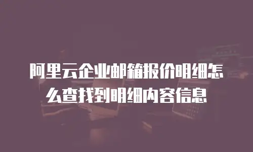 阿里云企业邮箱报价明细怎么查找到明细内容信息