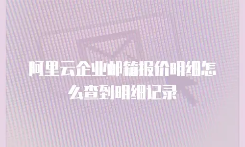 阿里云企业邮箱报价明细怎么查到明细记录