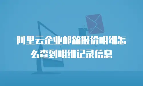 阿里云企业邮箱报价明细怎么查到明细记录信息