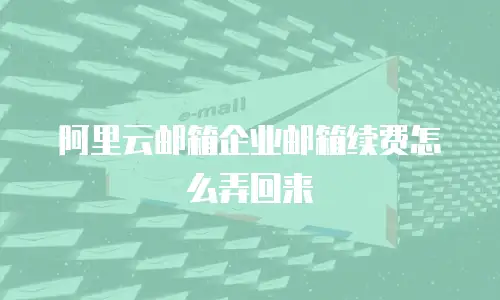 阿里云邮箱企业邮箱续费怎么弄回来