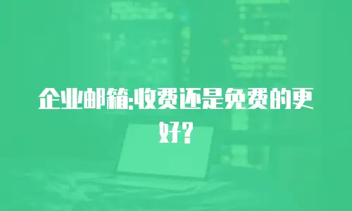 企业邮箱:收费还是免费的更好?