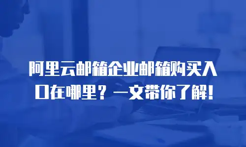阿里云邮箱企业邮箱购买入口在哪里？一文带你了解！