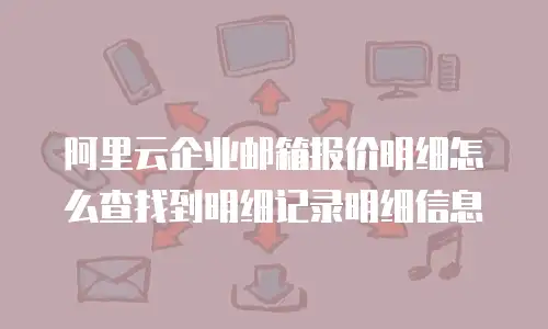 阿里云企业邮箱报价明细怎么查找到明细记录明细信息