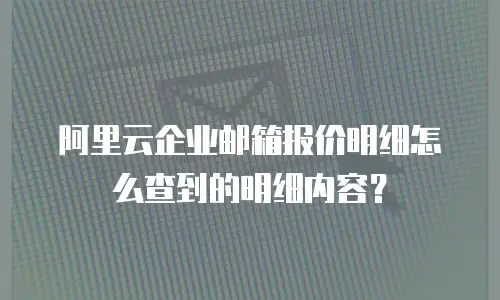 阿里云企业邮箱报价明细怎么查到的明细内容？