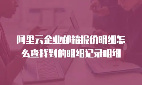 阿里云企业邮箱报价明细怎么查找到的明细记录明细