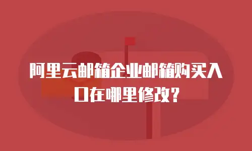 阿里云邮箱企业邮箱购买入口在哪里修改?